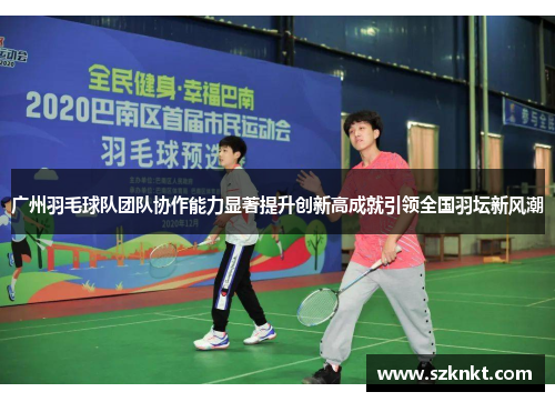 广州羽毛球队团队协作能力显著提升创新高成就引领全国羽坛新风潮